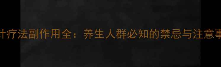 水针疗法副作用全养生人群必知的禁忌与注意事项