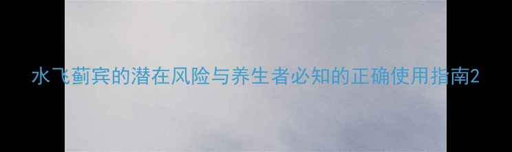 水飞蓟宾的潜在风险与养生者必知的正确使用指南