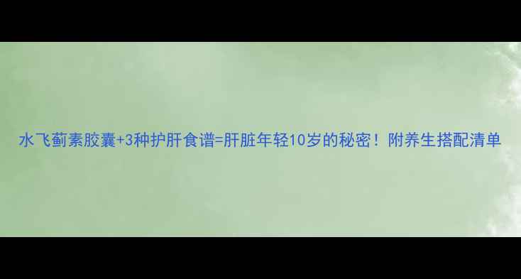 图片 水飞蓟素胶囊+3种护肝食谱=肝脏年轻10岁的秘密！附养生搭配清单