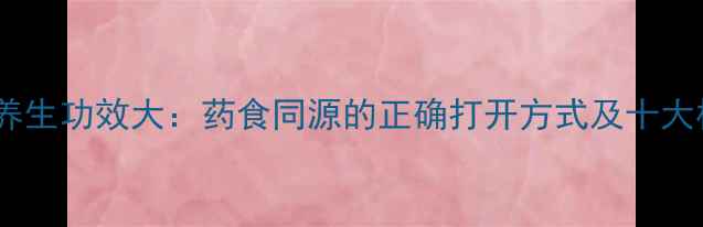 永春佛手养生功效大药食同源的正确打开方式及十大核心作用