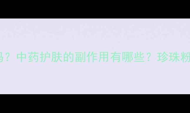 永芳珍珠膏真的安全吗中药护肤的副作用有哪些珍珠粉维生素E的正确用法
