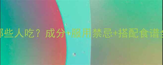 图片 汇仁六味地黄丸适合哪些人吃？成分+服用禁忌+搭配食谱全攻略（附真实反馈）