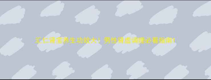 图片 汇仁肾宝养生功效大！男性肾虚调理必看指南1