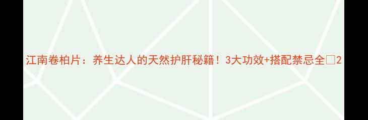 江南卷柏片养生达人的天然护肝秘籍3大功效搭配禁忌全