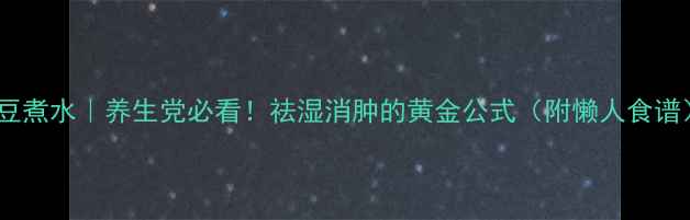 江豆煮水养生党必看祛湿消肿的黄金公式附懒人食谱