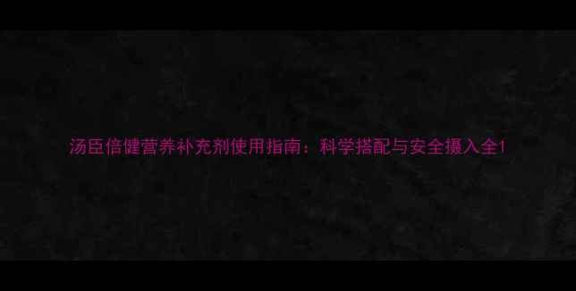 图片 汤臣倍健营养补充剂使用指南：科学搭配与安全摄入全1
