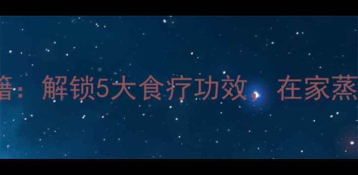 汽蒸锅养生秘籍解锁5大食疗功效在家蒸出健康好气色