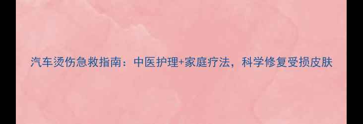 汽车烫伤急救指南中医护理家庭疗法科学修复受损皮肤