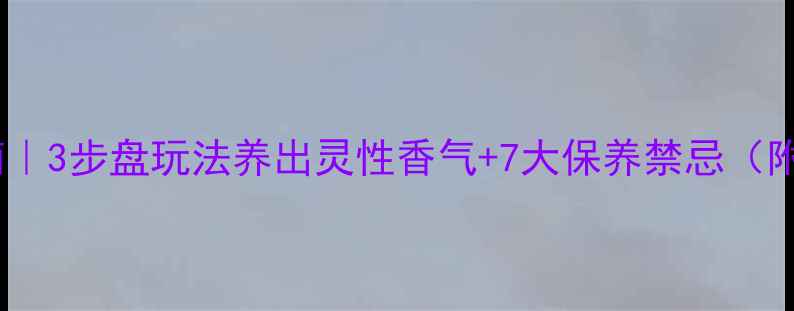 图片 沉香居家养生指南｜3步盘玩法养出灵性香气+7大保养禁忌（附科学养护方案）1