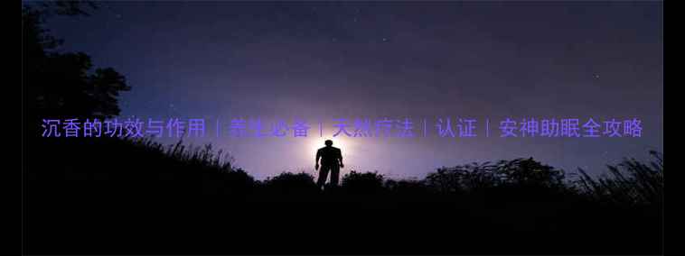沉香的功效与作用养生必备天然疗法认证安神助眠全攻略
