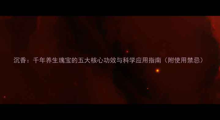 沉香千年养生瑰宝的五大核心功效与科学应用指南附使用禁忌