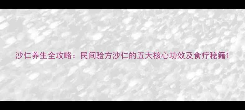 沙仁养生全攻略民间验方沙仁的五大核心功效及食疗秘籍