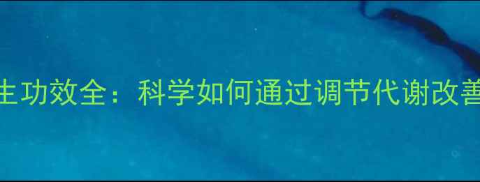 沙多力卡养生功效全科学如何通过调节代谢改善亚健康状态