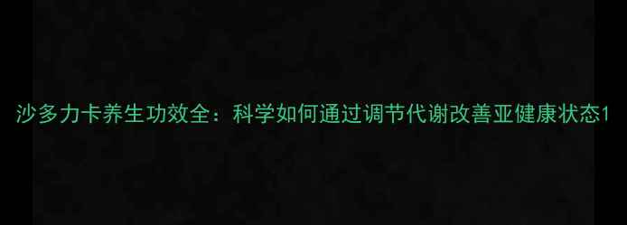 图片 沙多力卡养生功效全：科学如何通过调节代谢改善亚健康状态1