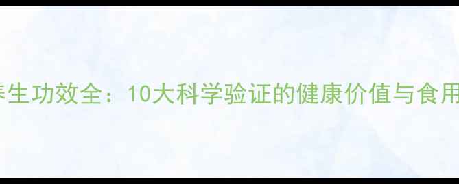 沙棘养生功效全10大科学验证的健康价值与食用指南