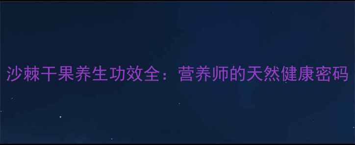 沙棘干果养生功效全营养师的天然健康密码