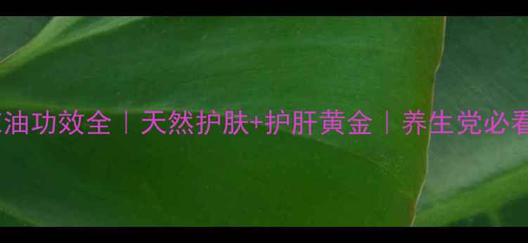 图片 沙棘油功效全｜天然护肤+护肝黄金｜养生党必看！2