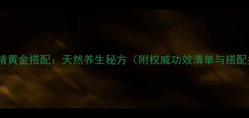 沙棘黄精黄金搭配天然养生秘方附权威功效清单与搭配指南