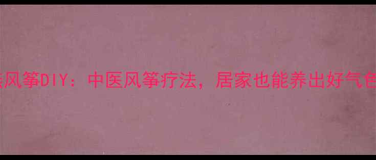 沙燕风筝DIY中医风筝疗法居家也能养出好气色