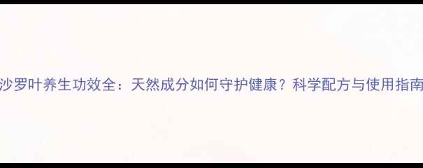 沙罗叶养生功效全天然成分如何守护健康科学配方与使用指南