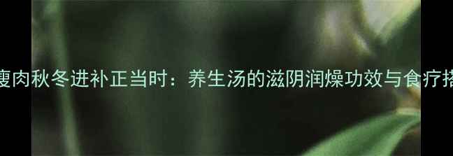 图片 沙虫干煲瘦肉秋冬进补正当时：养生汤的滋阴润燥功效与食疗搭配全攻略