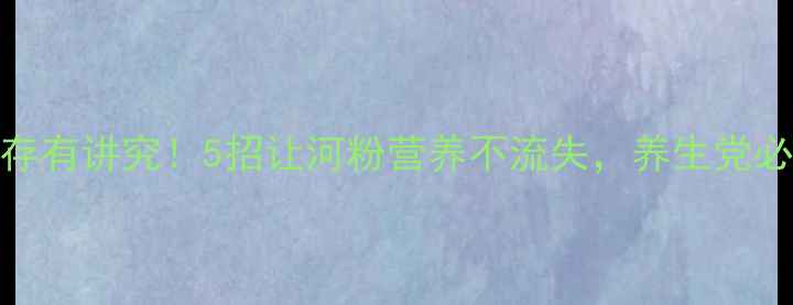 河粉保存有讲究5招让河粉营养不流失养生党必看