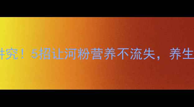图片 河粉保存有讲究！5招让河粉营养不流失，养生党必看❗️1