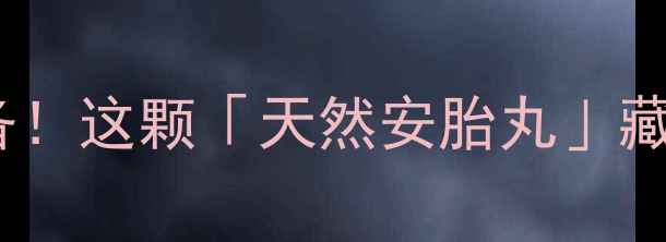 河车大造丸熬夜党必备这颗天然安胎丸藏着什么养生密码