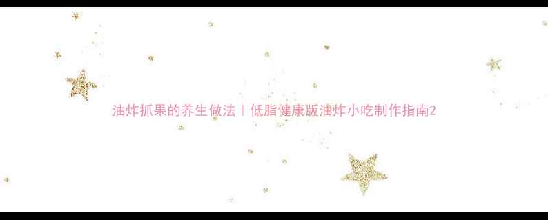 油炸抓果的养生做法低脂健康版油炸小吃制作指南