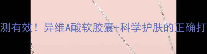 油痘肌亲测有效异维A酸软胶囊科学护肤的正确打开方式
