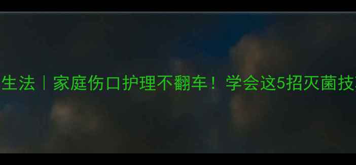 油纱布灭菌中医养生法家庭伤口护理不翻车学会这5招灭菌技巧伤口愈合快3倍