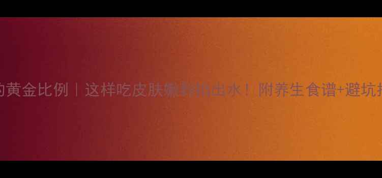 油脂的黄金比例这样吃皮肤嫩到掐出水附养生食谱避坑指南