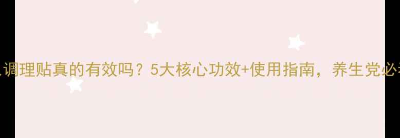 泉色调理贴真的有效吗5大核心功效使用指南养生党必看