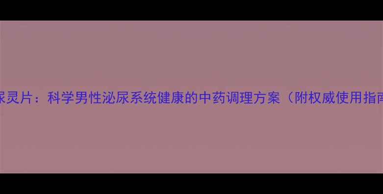 图片 泌尿灵片：科学男性泌尿系统健康的中药调理方案（附权威使用指南）