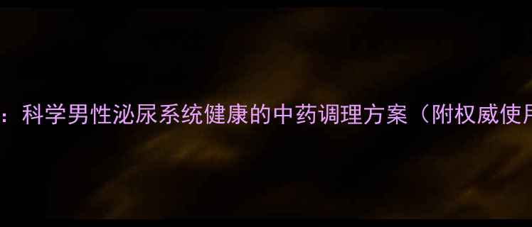 泌尿灵片科学男性泌尿系统健康的中药调理方案附权威使用指南