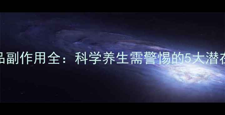 法国柯得仕保健品副作用全科学养生需警惕的5大潜在风险及应对策略