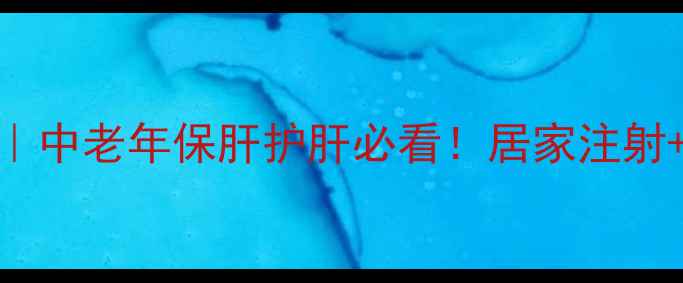 法安明注射全攻略中老年保肝护肝必看居家注射饮食搭配亲测有效