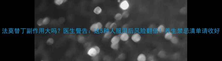 图片 法莫替丁副作用大吗？医生警告：这5种人服用后风险翻倍！养生禁忌清单请收好