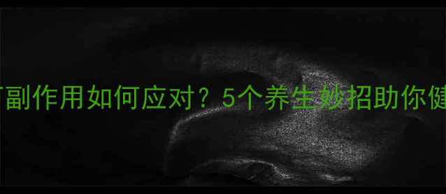 图片 法莫替丁副作用如何应对？5个养生妙招助你健康减负1