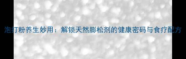 图片 泡打粉养生妙用：解锁天然膨松剂的健康密码与食疗配方