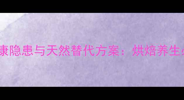 图片 泡打粉的潜在健康隐患与天然替代方案：烘焙养生必知的科学指南2