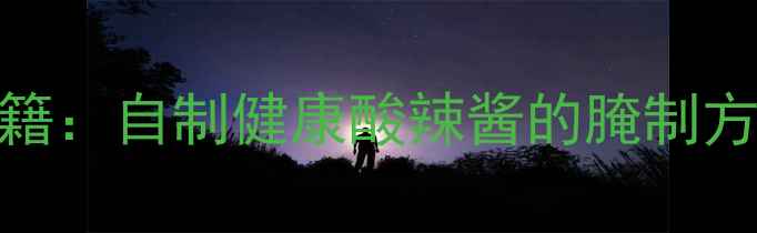 泡红辣椒养生秘籍自制健康酸辣酱的腌制方法与营养功效全