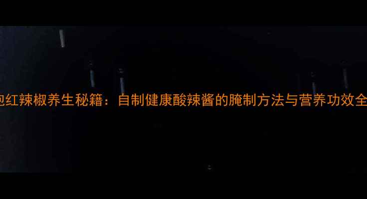 图片 泡红辣椒养生秘籍：自制健康酸辣酱的腌制方法与营养功效全1
