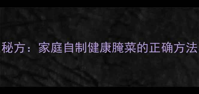 泡缸豆养生秘方家庭自制健康腌菜的正确方法与食疗功效