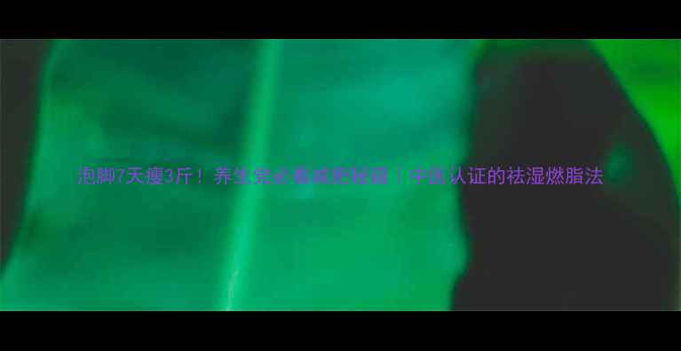 泡脚7天瘦3斤养生党必看减肥秘籍中医认证的祛湿燃脂法
