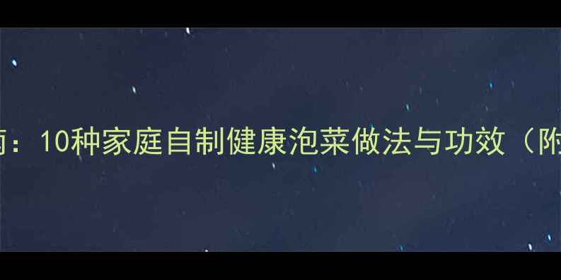 泡菜养生指南10种家庭自制健康泡菜做法与功效附详细步骤