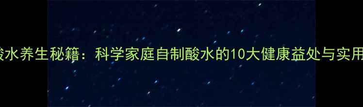 泡菜酸水养生秘籍科学家庭自制酸水的10大健康益处与实用指南