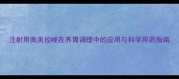 图片 注射用奥美拉唑在养胃调理中的应用与科学用药指南
