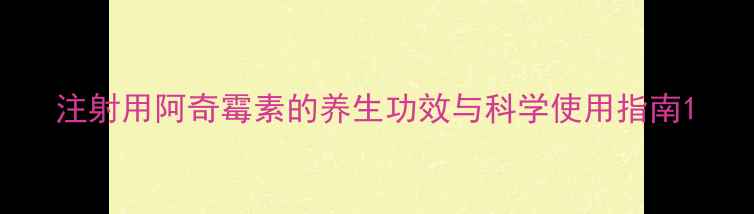 图片 注射用阿奇霉素的养生功效与科学使用指南1