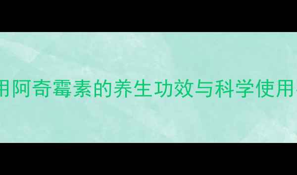 注射用阿奇霉素的养生功效与科学使用指南